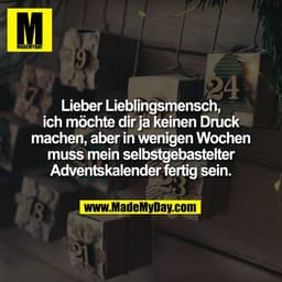 Lieber Lieblingsmensch,
ich möchte dir ja keinen Druck
machen, aber in wenigen Wochen
muss mein selbstgebastelter
Advent
