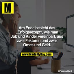 Am Ende besteht das
„Erfolgsrezept“, wie man
Job und Kinder vereinbart, aus
zwei Faktoren und zwar
Omas und Geld.