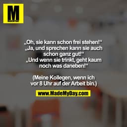 „Oh, sie kann schon frei stehen!“ 
„Ja, und sprechen kann sie auch
schon ganz gut!“
„Und wenn sie trinkt, geht kaum
noch