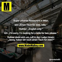 Super urbanes Restaurant in Wien.

Ich: „Einen Tisch für zwei, bitte.“

Kellner: „English only.“

Ich: „I’m sorry. I’m l