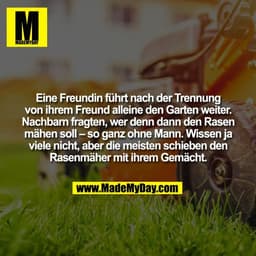 Eine Freundin führt nach der Trennung
von ihrem Freund alleine den Garten weiter.
Nachbarn fragten, wer denn dann den Ra