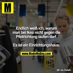 Endlich weiß ich, warum
man bei Ikea nicht gegen die
Pfeilrichtung laufen darf.

Es ist ein Einrichtungshaus.
