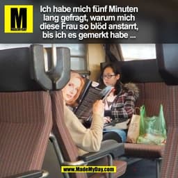 Ich habe mich fünf Minuten
lang gefragt, warum mich
diese Frau so blöd anstarrt,
bis ich es gemerkt habe ...
(BILD)