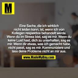 Eine Sache, die ich wirklich
nicht leiden kann, ist, wenn ich von
Kollegen respektlos behandelt werde.
Wenn du im Stress