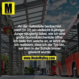An der Haltestelle beobachtet
mich (m 33) ein vielleicht 8-jähriger
Junge neugierig dabei, wie ich eine
große Gummibärch