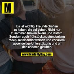 Es ist wichtig, Freundschaften
zu haben, die tief gehen. Nicht nur
zusammen trinken, feiern und lästern.
Sondern auch fr