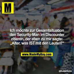 Ich möchte zur Gesamtsituation
den Security-Man im Discounter
zitieren, der eben zu mir sagte:
„Alter, was IST mit den L