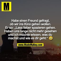 Habe einen Freund gefragt,
ob wir ins Kino gehen wollen.
Er so: „Lass lieber spazieren gehen.
Haben uns lange nicht mehr