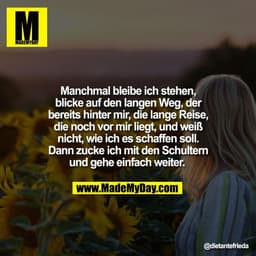 Manchmal bleibe ich stehen,
blicke auf den langen Weg, der
bereits hinter mir, die lange Reise,
die noch vor mir liegt, 