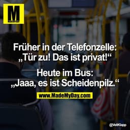 Früher in der Telefonzelle:
„Tür zu! Das ist privat!“

Heute im Bus:
„Jaaa, es ist Scheidenpilz.“