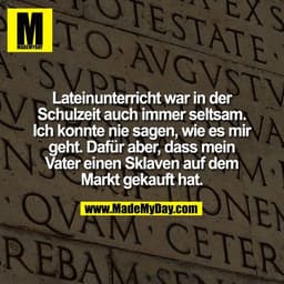 Lateinunterricht war in der
Schulzeit auch immer seltsam.
Ich konnte nie sagen, wie es mir
geht. Dafür aber, dass mein
V
