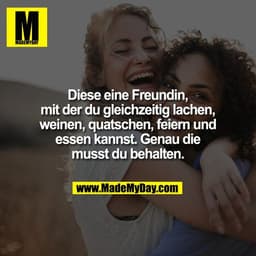 Diese eine Freundin,
mit der du gleichzeitig lachen,
weinen, quatschen, feiern und
essen kannst. Genau die
musst du beha