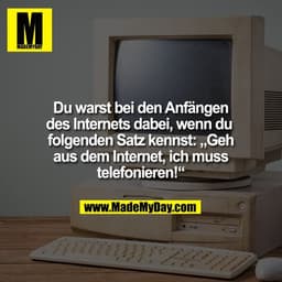 Du warst bei den Anfängen
des Internets dabei, wenn du 
folgenden Satz kennst: „Geh
aus dem Internet, ich muss
telefonie