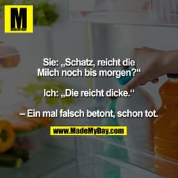 Sie: „Schatz, reicht die
Milch noch bis morgen?“

Ich: „Die reicht dicke.“

– Ein mal falsch betont, schon tot.
