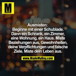 Ausmisten: 
Beginne mit einer Schublade.
Dann ein Schrank, ein Zimmer,
eine Wohnung, ein Haus. Miste
Beziehungen aus, Ge