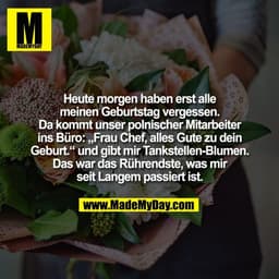 Heute morgen haben erst alle
meinen Geburtstag vergessen.
Da kommt unser polnischer Mitarbeiter
ins Büro: „Frau Chef, al