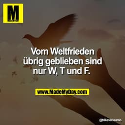 Vom Weltfrieden
übrig geblieben sind
nur W, T und F.