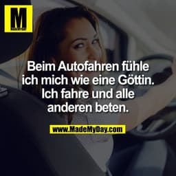 Beim Autofahren fühle
ich mich wie eine Göttin.
Ich fahre und alle
anderen beten.