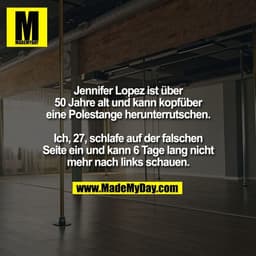 Jennifer Lopez ist über
50 Jahre alt und kann kopfüber
eine Polestange herunterrutschen.

Ich, 27, schlafe auf der falsc