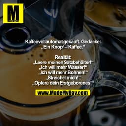 Kaffeevollautomat gekauft. Gedanke:
„Ein Knopf – Kaffee.“

Realität:
„Leere meinen Satzbehälter!“
„Ich will mehr Wasser!