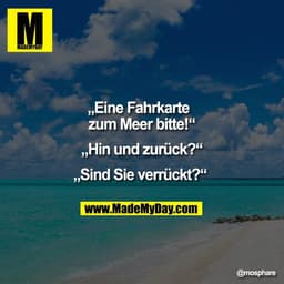 „Eine Fahrkarte  
zum Meer bitte!“

„Hin und zurück?“

„Sind Sie verrückt?“