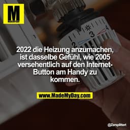 2022 die Heizung anzumachen,
ist dasselbe Gefühl, wie 2005
versehentlich auf den Internet-
Button am Handy zu
kommen.
