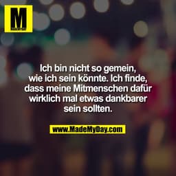 Ich bin nicht so gemein,
wie ich sein könnte. Ich finde,
dass meine Mitmenschen dafür
wirklich mal etwas dankbarer
sein 