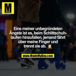 Eine meiner unbegründeten
Ängste ist es, beim Schlittschuh-
laufen hinzufallen, jemand fährt
über meine Finger und
trenn