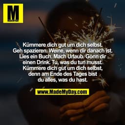 Kümmere dich gut um dich selbst.
Geh spazieren. Weine, wenn dir danach ist.
Lies ein Buch. Mach Urlaub. Gönn dir
einen D
