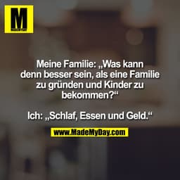 Meine Familie: „Was kann
denn besser sein, als eine Familie
zu gründen und Kinder zu
bekommen?“

Ich: „Schlaf, Essen und