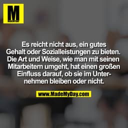 Es reicht nicht aus, ein gutes
Gehalt oder Sozialleistungen zu bieten. 
Die Art und Weise, wie man mit seinen 
Mitarbeit