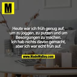Heute war ich früh genug auf,
um zu joggen, zu putzen und um
Besorgungen zu machen.
Ich hab nichts davon gemacht,
aber i