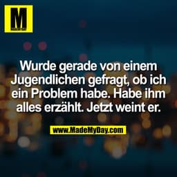 Wurde gerade von einem
Jugendlichen gefragt, ob ich
ein Problem habe. Habe ihm
alles erzählt. Jetzt weint er.