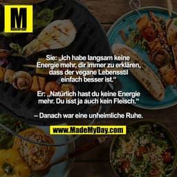 Sie: „Ich habe langsam keine 
Energie mehr, dir immer zu erklären,
dass der vegane Lebensstil
einfach besser ist.“

Er: 