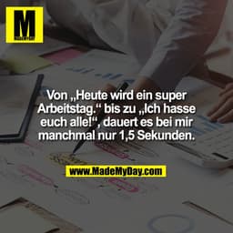 Von „Heute wird ein super
Arbeitstag.“ bis zu „Ich hasse
euch alle!“, dauert es bei mir
manchmal nur 1,5 Sekunden.