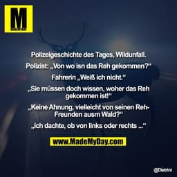 Polizeigeschichte des Tages, Wildunfall.

Polizist: „Von wo isn das Reh gekommen?“

Fahrerin „Weiß ich nicht.“

„Sie müs