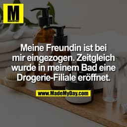 Meine Freundin ist bei
mir eingezogen. Zeitgleich
wurde in meinem Bad eine
Drogerie-Filiale eröffnet.