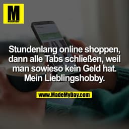 Stundenlang online shoppen,
dann alle Tabs schließen, weil
man sowieso kein Geld hat.
Mein Lieblingshobby.
