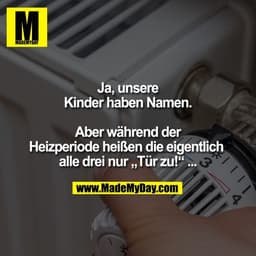 Ja, unsere
Kinder haben Namen.

Aber während der
Heizperiode heißen die eigentlich 
alle drei nur „Tür zu!“ ...