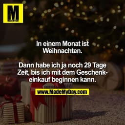 In einem Monat ist
Weihnachten.

Dann habe ich ja noch 29 Tage
Zeit, bis ich mit dem Geschenk-
einkauf beginnen kann.
