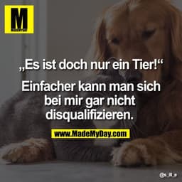 „Es ist doch nur ein Tier!“

Einfacher kann man sich
bei mir gar nicht 
disqualifizieren.