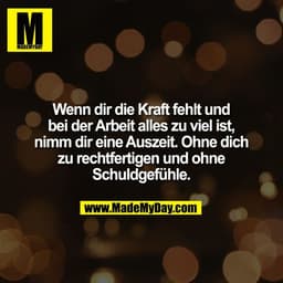 Wenn dir die Kraft fehlt und
bei der Arbeit alles zu viel ist,
nimm dir eine Auszeit. Ohne dich
zu rechtfertigen und ohn
