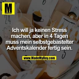 Ich will ja keinen Stress
machen, aber in 4 Tagen
muss mein selbstgebastelter
Adventskalender fertig sein.