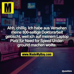 Ahh, chillig. Ich habe aus Versehen
meine 800-seitige Doktorarbeit
gelöscht, weil ich auf meinem Laptop
Platz für Need f