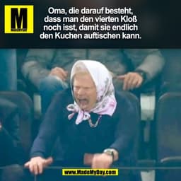 Oma, die darauf besteht,
dass man den vierten Kloß
noch isst, damit sie endlich
den Kuchen auftischen kann.
(BILD)