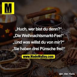 „Huch, wer bist du denn?“

„Die Weihnachtsmarkt-Fee!“

„Und was willst du von mir?“

„Sie haben drei Pünsche frei!“