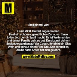 Stell dir mal vor:

Es ist 2030. Du bist angekommen.
Hast ein schönes, gemütliches Zuhause. Einen
tollen Job, der dir Sp