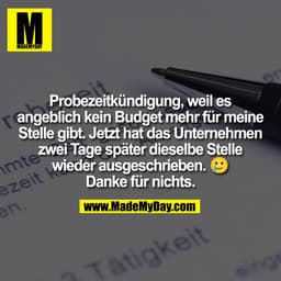 Probezeitkündigung, weil es
angeblich kein Budget mehr für meine
Stelle gibt. Jetzt hat das Unternehmen
zwei Tage später