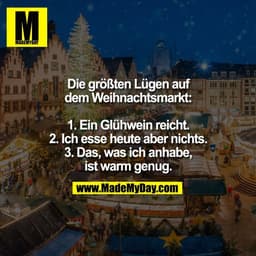 Die größten Lügen auf
dem Weihnachtsmarkt:

1. Ein Glühwein reicht.
2. Ich esse heute aber nichts.
3. Das, was ich anhab