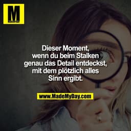 Dieser Moment,
wenn du beim Stalken
genau das Detail entdeckst,
mit dem plötzlich alles
Sinn ergibt.